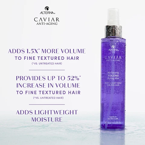 Image 1 - A purple bottle of Alterna Caviar Anti-Aging Multiplying Volume Styling Mist is displayed against a light background, with text that reads ADDS 1.5X MORE VOLUME TO FINE TEXTURED HAIR (*vs. UNTREATED HAIR) PROVIDES UP TO 52% INCREASE IN VOLUME TO FINE TEXTURED HAIR (*vs. UNTREATED HAIR) ADDS LIGHTWEIGHT MOISTURE.
Image 2 - A hand holding a purple bottle of Alterna Caviar Anti-Aging Multiplying Volume Styling Mist with text describing its ingredients and benefits, including Marine Plumping Complex, Sea Kelp, and Keratin, Panthenol & Biotin.
Image 3 - A woman with straight blonde hair is shown from the back, with a visible comparison of hair volume labeled BEFORE on the left and AFTER on the right, featuring the Alterna Caviar Anti-Aging Multiplying Volume Collection products placed in the center.
Image 4 - A woman with long hair is shown from the back, with the left side labeled BEFORE displaying her hairs natural state, and the right side labeled AFTER illustrating enhanced volume, with three purple hair care products displayed between the two sides; visible text includes Multiplying VOLUME Collection and CAVIAR ANTI-AGING.
Image 5 - Image shows a woman with dark hair demonstrating hair styling steps on a light purple background; visible text includes ACHIEVE VOLUMINOUS LOCKS EFFORTLESSLY!, STEP 1 Start with clean, towel-dried hair., STEP 2 Generously spray throughout hair to create volume., STEP 3 Blow-dry with a round brush., and PRO TIP: For longer hair, gently comb and section hair or flip head upside down for more manageability while blow drying hair.
Image 6 - An infographic titled Multiplying Volume Styling Mist shows three sections for different hair densities, each including an illustration of hair, recommended spray amounts (5-7 sprays for fine/thin, 7-10 sprays for fine/average, and 10-13 sprays for fine/thick), and the application area specified as roots to ends.
Image 7 - An arrangement of four purple hair care products labeled as Alterna Caviar Anti-Aging, including a shampoo, conditioner, styling mousse, and styling mist, with CLEANSE, CONDITION, LIFT, and STYLE displayed above each product respectively.
Image 8 - A purple spray bottle labeled CAVIAR ANTI-AGING Multiplying VOLUME Styling Mist with a transparent cap, on a purple background, alongside a full ingredient list which includes various extracts and compounds.