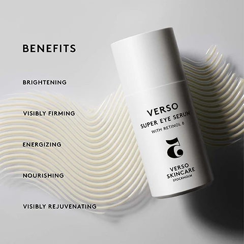 Image 1 - Image of a white bottle labeled Verso Super Eye Serum with Retinol 8, accompanied by the benefits listed as brightening, visibly firming, energizing, nourishing, and visibly rejuvenating against a wavy white background.
Image 2 - An image of a white cylindrical bottle labeled Verso Super Eye Serum with Retinol 8, surrounded by percentages indicating user experiences: 88% experienced diminished appearance of wrinkles, 91% experienced a more energized look, 88% experienced that the skin around the eyes felt more even, 91% experienced less visible puffiness, and 94% experienced diminished appearance of fine lines, with a note that states *Clinical Efficacy Study on Verso Super Eye Serum for 28 days - Self Evaluation of 33 study subjects.