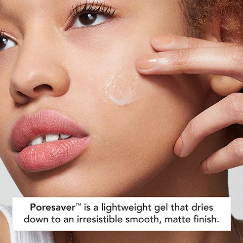 Image 1, poresaver is a lightweight gel that dries down to an irresistible smooth, matte finish. image 2, 95% agree skin is mattified immediately. 92% agree pores look minimized. 87% agree poresaver gives skin a porcelain finish. results based on a 1 week consumer test. image 3, blurs pore texture without clogging. absorbs excess oil without drying. up to 24 hour wear. softens and visibly smooths skin. image 4, use alone, under makeup or mixed in with foundation. image 5 and 6, with bare skin vs with poresaver matte makeup primer and flawless creator. image 7, choose your primer. poresaver matte makeup primer best for oily skin. briliant base illuminating primer best for dull skin. insta-grip jelly primer best for dry skin.