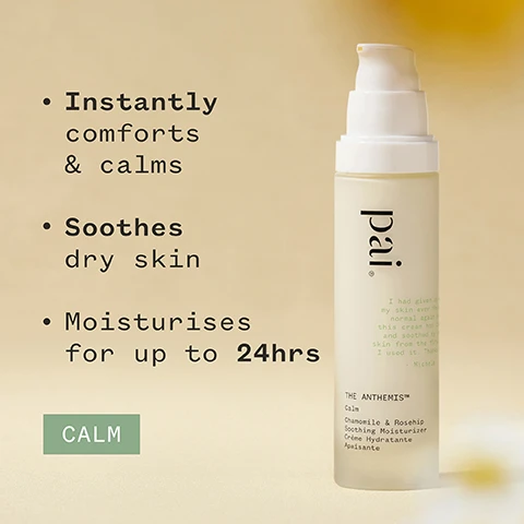 Image 1 - An elegant moisturizer bottle with a pump top sits against a soft beige background, alongside key benefits listed as Instantly comforts & calms, Soothes dry skin, and Moisturises for up to 24hrs, with the word CALM in a green box at the bottom.
Image 2 - A bottle of Pai skincares The Anthemis™ calming moisturizer is placed on a light surface next to a candle and flowers, with text stating 85% said skin felt instantly more comfortable* and logos for organic and vegan certifications.