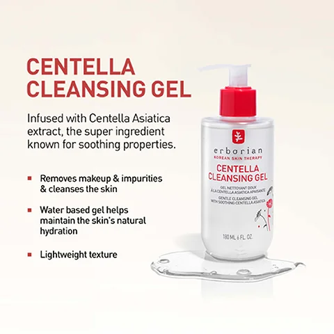 CENTELLA CLEANSING GEL Infused with Centella Asiatica extract, the super ingredient known for soothing properties. Removes makeup & impurities & cleanses the skin Water based gel helps maintain the skin's natural hydration Lightweight texture erborian KOREAN SKIN THERAPY CENTELLA CLEANSING GEL GEL NETTANT DOUX ALACENTELLAASIATICA APASANT GENTLE CLEANSING GEL 500DHING CENTELLAG 180 ML6 FL OZ