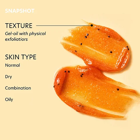SNAPSHOT TEXTURE Gel-oil with physical exfoliatiors SKIN TYPE Normal Dry Combination Oily