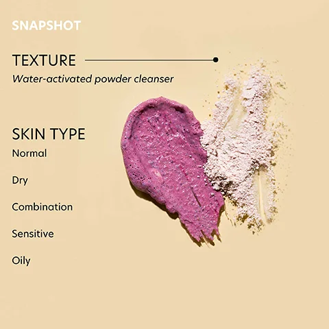 SNAPSHOT TEXTURE Water-activated powder cleanser SKIN TYPE Normal Dry Combination Sensitive Oily