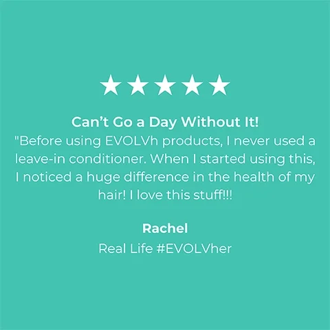 5-star rating review from Rachel Real Life #EVOLVher: Cant go a day without it! Before using EVLVh products, i never used a leave in conditioner. When i started using this, i noticed a hude difference in the health of my hait! I love this stuff!!!