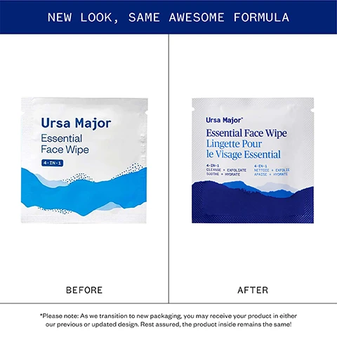 Image 1 - Image shows the before and after packaging for Ursa Major Essential Face Wipes with text NEW LOOK, SAME AWESOME FORMULA, BEFORE, AFTER, Ursa Major Essential Face Wipe 4-IN-1, Ursa Major Essential Face Wipe Lingette Pour le Visage Essential 4-IN-1 CLEANSE + EXFOLIATE SOOTHE + HYDRATE 4-EN-1 NETTOIE + EXFOLIE APAISE + HYDRATE, and *Please note: As we transition to new packaging, you may receive your product in either our previous or updated design. Rest assured, the product inside remains the same! Image 2 - A comparison image shows the previous white packaging of Ursa Major Hoppin Fresh Deodorant next to the new light green packaging with the text NEW LOOK SAME AWESOME FORMULA BEFORE Ursa Major Hoppin Fresh Deodorant MINT & EUCALYPTUS 2.6 OZ | 77.5 G AFTER Ursa Major Hoppin Fresh Deodorant Déodorant Hoppin Fresh ZINGY MINT MENTHE ACIDULÉE 71 g | 2.5 oz *Please note: As we transition to new packaging, you may receive your product in either our previous or updated design. Rest assured, the product inside remains the same!