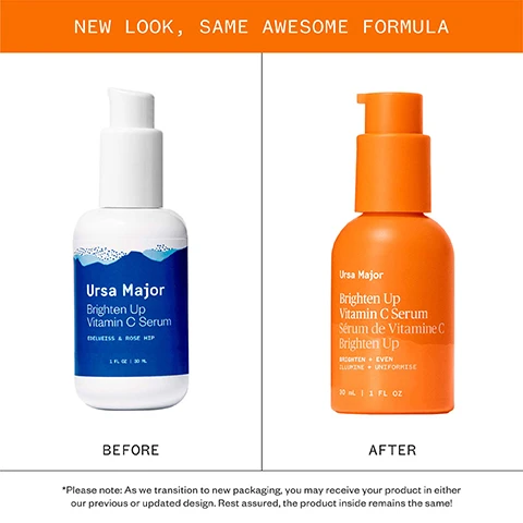 Image 1 - Image shows a white bottle with blue label titled BEFORE next to an orange bottle with orange label titled AFTER, illustrating a packaging change for Ursa Major Brighten Up Vitamin C Serum, with text that reads NEW LOOK, SAME AWESOME FORMULA and a note Please note: As we transition to new packaging, you may receive your product in either our previous or updated design. Rest assured, the product inside remains the same! Image 2 - A stream of lotion is being poured onto an open hand with text that reads IMPROVED FORMULA NEW VITAMIN C ACTIVES & IMPROVED EFFICACY SAME CITRUS & ROSE-INFUSED AROMA. Image 3 - The image shows Pure, powerful ingredients listed with pictures and descriptions: ASCORBIC ACID POLYPEPTIDE A stable form of Vitamin C that helps brighten and improve the skins appearance, tone and firmness, EDELWEISS A stem cell complex with robust antioxidant properties to help combat the signs of aging, ROSE HIP High in Vitamin C; hydrates skin and minimizes the appearance of dark spots, scars and fine lines, ASPEN BARK Natural source of salicylic acid (beta hydroxy acid); gently exfoliates and soothes skin. Image 4 - A visual guide presenting four serums with text that reads: A GUIDE TO OUR SERUMS, Forest Water Hyaluronic Serum, A thirst-quenching serum for hydrating and plumping skin, BEST FOR: Dehydrated skin, USE: AM or PM, Brighten Up Vitamin C Serum, A lightweight brightening serum for a radiant complexion, BEST FOR: Dull complexion or uneven skin tone, USE: AM or PM, Mountain Glow Serum, A nutrient-rich superserum for all-around glowing skin, BEST FOR: Dry skin looking for a dewy glow, USE: AM or PM, Lunar Bloom Retinal Serum, A renewing nighttime serum for youthful, luminous skin, BEST FOR: Mature or lackluster skin, USE: PM ONLY.