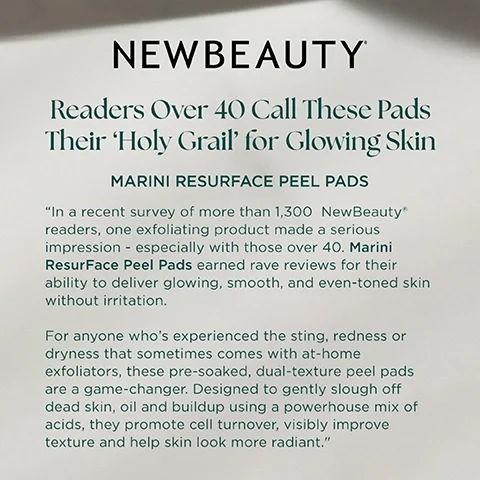 Image 2 - A light gray background with a subtle shadow in the top left corner displays the promotional text: NEWBEAUTY Readers Over 40 Call These Pads Their Holy Grail for Glowing Skin MARINI RESURFACE PEEL PADS In a recent survey of more than 1,300 NewBeauty® readers, one exfoliating product made a serious impression - especially with those over 40. Marini ResurFace Peel Pads earned rave reviews for their ability to deliver glowing, smooth, and even-toned skin without irritation. For anyone whos experienced the sting, redness or dryness that sometimes comes with at-home exfoliators, these pre-soaked, dual-texture peel pads are a game-changer. Designed to gently slough off dead skin, oil and buildup using a powerhouse mix of acids, they promote cell turnover, visibly improve texture and help skin look more radiant.