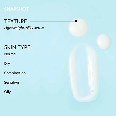 SNAPSHOT TEXTURE Lightweight, silky serum SKIN TYPE Normal Dry Combination Sensitive Oily