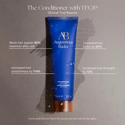 Image 1, The Conditioner with TFC8 K Clinical Trial Results Made hair appear 90% healthier after use AB Augustinus Bader Increased hair smoothness by 114% THE CONDITIONER WITH TIC EXPRES-SHAMPOO КИСС ТРОД 150 ml e 5f.cz. Increased hair shine by 89% Increased hair strength by 73% In a 8-week Clinical Trial of 35 women and men with all hair types. Image 2, AB Augustinus Bader BEFORE Improves scalp health and natural hair growth AFTER 12 WEEKS