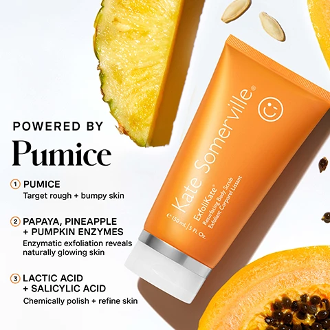 Image 1 - An orange tube of Kate Somerville ExfoliKate Resurfacing Body Scrub Exfoliant Corporel Lissant, 150 mL, is displayed on a white background with slices of pineapple and papaya, and scattered pumpkin seeds, alongside text that reads: POWERED BY Pumice 1 PUMICE Target rough + bumpy skin 2 PAPAYA, PINEAPPLE + PUMPKIN ENZYMES Enzymatic exfoliation reveals naturally glowing skin 3 LACTIC ACID + SALICYLIC ACID Chemically polish + refine skin. Image 2 - Two orange tubes of Kate Somerville skincare product are displayed on a white surface with a dollop of green exfoliating scrub in front of them, with text reading Resurface + Smooth, 3-IN-1 BODY EXFOLIATOR, Gently slough off dead skin cells, Polish bumpy spots, Reveal smooth, glowing, baby soft skin, Kate Somerville, ExfoliKate, Resurfacing Body Scrub, Exfoliant Corporel Lissant, e 150 ml | 5 fl. oz. Image 3 - A person wearing a beige bra applies a green product to their leg, accompanied by text instructions that read: HOW DO I Use This? 1 Before cleansing, apply a dime-sized amount to targeted areas + massage gently for 30 seconds 2 Allow product to remain on skin for up to 3 minutes Pro-tip: For best results use on wet skin, + follow with a hydrating body lotion to leave skin feeling smooth and replenished Not for use on face for weekly use, 2-3 times per week. Image 4 - A woman with freckles and wet hair looks to the side, with a green mask applied to her shoulder, alongside text that reads: 100% reported the product formula is gentle enough to use 3 times weekly, 94% reported the product instantly revealed silky, smooth, baby soft skin after just 1 use*, *Clinically proven results based on independent clinical study, and CLINIC EXPERTISE AT YOUR FINGERTIPS KATE SOMERVILLE with a winking smiley face icon. Image 5 - An orange graphic titled Kates 5 Daily Dos outlines a skincare routine with five steps: 1 Cleanse AM / PM, 2 Exfoliate 2-3x PER WEEK featuring an orange product tube with green product, 3 Treat AM / PM, 4 Moisturize AM / PM, and 5 Protect AM, below which reads All-Over-Glow in 1 Step: Clinic-quality exfoliation at home. This 3-in-1 body treatment (scrub + peel + mask) buffs away dry, rough, bumpy patches to reveal softer-than-soft silky skin. Image 6 - A woman with freckles, eyes closed, and lips pursed is holding an orange tube of body scrub, while green scrub is visible on her shoulder; the tube reads Kate Somerville ExfoliKate Resurfacing Body Scrub Exfoliant Corporel Lissant e 150 ml | 5 fl. Oz., and the bottom left corner says no skin retouching.