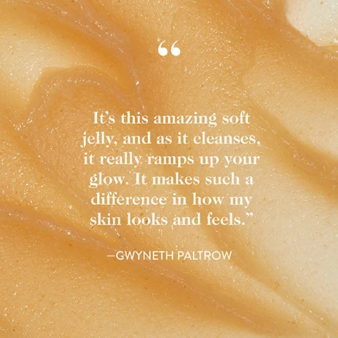 Image 3 - The image shows a textured close-up of an amber-colored jelly substance with a lighter section, featuring a large opening quotation mark, followed by the text Its this amazing soft jelly, and as it cleanses, it really ramps up your glow. It makes such a difference in how my skin looks and feels., a large closing quotation mark, and then -GWYNETH PALTROW. Image 5 - A diagram on a light beige background displays three swirls of an orange product next to instructions for a skin cleanse: The Easiest Everyday Cleanse for Skin, STEP 1: Apply to wet face morning and evening. STEP 2: Gently massage and lather, avoiding eye area. STEP 3: Rinse and pat dry.