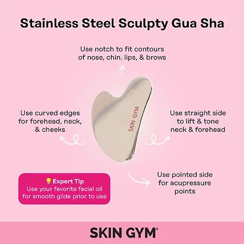 stainless steel sculpty gua sha. use notch to lift contours of nose, chin, lips and brows. use curved edges for forehead, neck and cheeks. use straight side to left and tone neck and forehead. use pointed side for acupressure points. expert tip = use your favourite facial oil for smooth glide prior to use.
