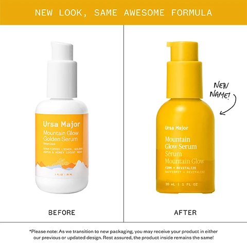 Image 1 - NEW LOOK, SAME AWESOME FORMULA image shows a side-by-side comparison of a white bottle labeled BEFORE with text Ursa Major Mountain Glow Golden Serum Sérum Doré STAR-TIPPED LICHEN, GOLDEN ASPEN & HONEY LOCUST SEED 1 FL OZ 30 ML and a yellow bottle labeled AFTER with text Ursa Major Mountain Glow Serum Sérum Mountain Glow FIRM + REVITALIZE RAFFERMIT + REVITALISE 30 mL 1 FL OZ and an arrow pointing to the yellow bottle with text NEW NAME plus a note at the bottom *Please note: As we transition to new packaging, you may receive your product in either our previous or updated design. Rest assured, the product inside remains the same! Image 2 - An image titled A GUIDE TO OUR SERUMS presenting four serums: Forest Water Hyaluronic Serum, Brighten Up Vitamin C Serum, Mountain Glow Serum, and Lunar Bloom Retinal Serum, with details for each including a visual swatch, benefit description, skin type recommendation, and usage time.
