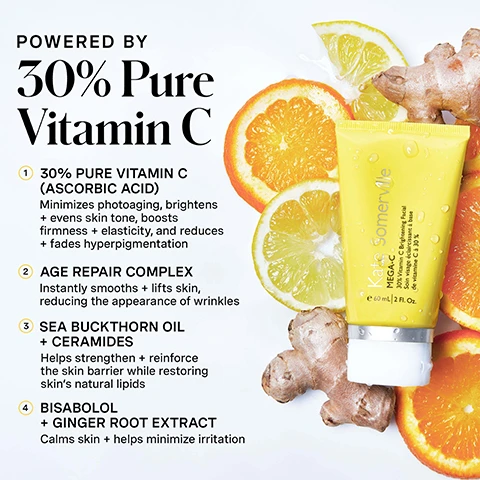 Image 1 - The image shows a yellow Kate Somerville MEGA-C skincare tube with water droplets surrounded by sliced oranges, lemons, and ginger roots, next to text that reads: POWERED BY 30% Pure Vitamin C, 1 30% PURE VITAMIN C (ASCORBIC ACID) Minimizes photoaging, brightens + evens skin tone, boosts firmness + elasticity, and reduces + fades hyperpigmentation, 2 AGE REPAIR COMPLEX Instantly smooths + lifts skin, reducing the appearance of wrinkles, 3 SEA BUCKTHORN OIL + CERAMIDES Helps strengthen + reinforce the skin barrier while restoring skins natural lipids, 4 BISABOLOL + GINGER ROOT EXTRACT Calms skin + helps minimize irritation, and on the tube: Kate Somerville MEGA-C 30% Vitamin C Brightening Facial Soin visage éclaircissant à base de vitamine C à 30% e 60 mL / 2 FL. Oz. Image 2 - A yellow tube of Kate Somerville MEGA-C 30% Vitamin C Brightening Face Mask is squeezing bright yellow product into another open tube, with text reading Brightens + Even, OUR AWARD-WINNING CLINICAL-GRADE MASK, Brightens + even skin tone, Diminish hyperpigmentation, Firm + restore skin barrier, and product details Kate Somerville MEGA-C 30% Vitamin C Brightening Face Mask Soin visage éclaircissant de vitamine C à 30 % e 60 mL | 2 Fl. Oz. Image 3 - A person with a yellow face mask on their face is shown with instructions to the left that read: HOW DO I Use This? 1 After cleansing, apply a thin, even layer on dry skin 2 Allow product to sit on skin for up to 20 minutes before washing off 3 Rinse with cool water to remove all product Repeat regular cleansing if desired 4 Follow with your usual moisturizer Pro Tip: Be sure to use with SPF 1-2 times per week, AM or PM. Image 4 - A woman with orange hair and pierced ears has a yellow facial treatment on her cheek and holds a yellow tube of skincare product, with text on the left stating 97% reported skin has a healthy glow after just 2 uses*, 88% reported skin looks brighter and more radiant after just 4 uses*, *Clinically proven results based on independent clinical study, and text on the product tube reading Kate Somerville MEGA-C 30% Vitamin C Brightening Facial Soin visage éclatant à base de vitamine C 30% e 60 mL | 2 FL. OZ., along with a circular logo stating CLINIC EXPERTISE AT YOUR FINGERTIPS KATE SOMERVILLE with a smiling face. Image 5 - A before and after comparison of a persons face, with the left side showing skin with visible redness and blemishes, and the right side showing clearer, brighter, and more even-toned skin, with text overlaying MEGA-C 30% Vitamin C Brightening Facial, BEFORE, AFTER 4 USE*, and *Clinically proven based on an independent clinical study. Image 6 - Split image shows a before and after comparison of a persons skin, with the left side labeled BEFORE depicting skin with visible pores and texture, and the right side labeled AFTER 4 USE* showing smoother, brighter skin, with a banner across the top reading MEGA-C 30% Vitamin C Brightening Facial, and a disclaimer at the bottom left reading *Clinically proven based on an independent clinical study. Image 7 - An image shows three Kate Somerville skincare product tubes in yellow, white, and silver with corresponding swatches of product, positioned above a comparison chart, with the visible text CHOOSE Your Treatment; the yellow tube reads Kate Somerville MEGA-C 30% Vitamin C Brightening Facial 60 ml / 2 fl Oz; the white tube reads Kate Somerville ExfoliKate Intensive Exfoliating Treatment 60 ml / 2 fl Oz; the silver tube reads Kate Somerville KATECEUTICALS RESURFACING Overnight Peel; the comparison chart has columns for MEGA-C 30% Vitamin C Brightening Facial, EXFOLIKATE INTENSIVE Exfoliating Treatment, and KATECEUTICALS Resurfacing Overnight Peel, with rows labeled BENEFITS and INGREDIENT SPOTLIGHT; for BENEFITS, Mega-C is Brighten + Even, ExfoliKate is Resurface + Smooth, and Kateceuticals is Smooth + Glow; for INGREDIENT SPOTLIGHT, Mega-C includes 30% Pure Vitamin C (Ascorbic Acid) + Age Repair Complex + Sea Buckthorn Oil + Ceramides + Bisabolol + Ginger Root Extract; ExfoliKate includes AHA Lactic Acid + BHA Salicylic Acid + Paypaya, Pineapple + Pumpkin Enzyme + Silica; and Kateceuticals includes Glycolic Acid + Encapsulated Retinol with a Ceramide Complex + Niacinamide (Vitamin B3) + Ceramides + Vitamin E. Image 8 - A yellow infographic displays Kates 5 Daily Dos skincare routine with product icons for each step: 1 Cleanse AM / PM, 2 Exfoliate 1-2X PER WEEK featuring a yellow Kate Somerville Mega-C 30% Vitamin C Brightening Facial tube, 3 Treat AM / PM, 4 Moisturize AM / PM, 5 Protect AM, followed by the text Your Mega Dose of Vitamin C and product details: Our MEGA-C™ 30% Vitamin C Brightening Facial is formulated with a potent-yet-stable mega dose of 30% Vitamin C + our innovative Age Repair Complex + Sea Buckthorn Oil + Ceramides to take skin from lackluster to radiant in just 2 uses. Image 9 - A persons face is covered in a yellow mask, looking forward with visible eyes and mouth, with the text no skin retouching and a smiling face icon in the bottom right corner.