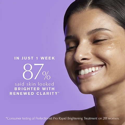 Image 1 - A smiling woman with her eyes closed and product on her cheek is shown against a purple background, with text that reads IN JUST 1 WEEK 87% said skin looked BRIGHTER WITH RENEWED CLARITY* *Consumer testing of Perfectionist Pro Rapid Brightening Treatment on 281 women. Image 2 - A person with dark skin looks at the camera, with a small dab of white product on their cheek, against a lavender background with text that reads Goes on Lightweight, Feels Fresh, Ultra Hydrating. Image 3 - The image features two Estee Lauder Perfectionist Pro serum bottles, one white and one light purple, against a purple background, with visible text reading Recyclable Glass Bottle Made with 20% Post-Consumer Recycled Content, Estee Lauder Perfectionist Pro Rapid Brightening Treatment Ferment3 + Vitamin C Sérum illuminateur rapide, and Estee Lauder Perfectionist Pro Rapid Firm + Lift Serum Sérum lift et fermeté rapide HEXAPEPTIDES 8 + 9. Image 4 - A woman with light brown hair, seen in profile, has a clear serum applied to her cheek, next to text that says Dark spots look reduced IN JUST 2 weeks* *Clinical testing on 114 women. Image 5 - A close-up image of a woman with clear, dark skin looking forward on a lavender background, alongside text that reads: DARK SPOTS LOOK REDUCED IN JUST 2 WEEKS* Dark spot intensity Dark spot contrast *Clinical testing of Perfectionist Pro Rapid Brightening Treatment on 114 women. Image 6 - A woman with fair skin and light hair applies a glowing product to her cheek, next to text that reads VISIBLE RESULTS IN JUST 7 DAYS*, Radiance, Even tone, Smoothness, Texture, and *Clinical testing of Perfectionist Pro Rapid Brightening Treatment on 114 women.