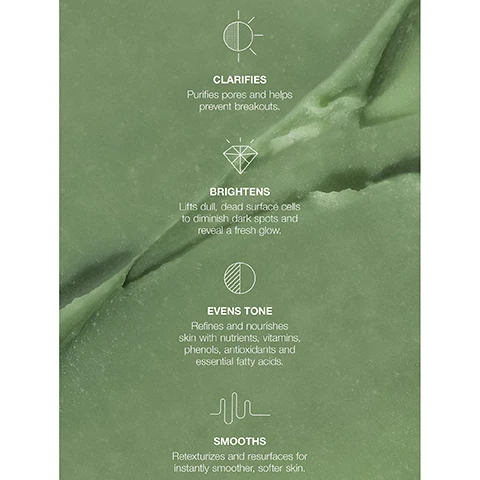 image 1, clarifies - purifies pores and helps prevent breakouts. brightens - lifts dull, dead surface cells to diminish dark spots and reveal a fresh glow. evens tone - refines and nourishes skin with nutrients, vitamins, phenols, antioxidants and essential fatty acids. smooths - retexturises and resurfaces for instantly smoother, softer skin. image 2, ERFORMANCEDRIVE BY POTENCY CRUSHED OLIVE pit POWDER A rich source of antioxidants, nutrients and phenols, the pits from our organic estate olives are finely ground into a polishing powder to buff way dull, tired skin without irritation. FRUIT-ENZYMES Papaya and pineapple enzyme loosen the bonds of dead skin cells to decongest pores clarify, even out skin tone, smooth texture and rev a radiant complexion. PHA'SFROPI S GA BEET A newer, kinder generation of skincare acids that draws and holds moisture, keeps skin hydrated and boosts its barrier function. AHA's FROM FRUITS & SUGAR A blend of benefits f glowing skin that work a deep level to encourage skin's natural regeneration and exfoliation. VOLCANIC PERLITE softer side of physical exfoliation. Derived from obsidian volcanic glass, these spherically-shaped particles slough away dull, dingy skin, while refining texture to leave the complexion silky-smooth and sans irritation. ORGANIC OLIVE OIL Our exclusive extra virgin, single origin olive oil is packed with antioxidants, Vitamin E and omega-3 fatty acids, to nourish, protect, rejuvenate and moisturize skin without clogging pores. ORGANIC OLIVE LEAF WATER Rich in phenols and super antioxidants like oleuropein and hydroxytyrosol, our exclusive olive leaf water protects, soothes and replenishes skin with moisture. image 3, before and after one use.