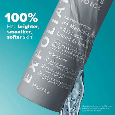 Image 1 - A liquid exfoliant product in a grey bottle is shown against a teal background, with the text stating 100% had brighter, smoother, softer skin, along with details about its ingredients and benefits, including improving sun damage and fine lines, and being gentle for all skin types and tones.
Image 2 - Side-by-side comparison of a womans face showing skin texture before treatment on the left and after eight weeks on the right, with visible text stating Clinically proven to improve skin texture, Before, After 8 Weeks, and additional text about the clinical study.
Image 3 - Image shows two photographs of a forehead: the top image labeled Before displays noticeable lines and wrinkles, while the bottom image labeled After 8 Weeks shows a smoother forehead with reduced lines; additional text reads Clinically proven to improve the look of lines & wrinkles *.
Image 4 - Image shows a side-by-side comparison of a persons face before and after using a skin treatment, with the left side labeled BEFORE and the right side labeled AFTER 8 WEEKS, and the top text states Clinically proven to improve skin barrier.
Image 5 - Image features a turquoise background with water droplets and text that reads: WHATS INSIDE, followed by three ingredients: Mandelic Acid - Gentlest AHA targets discoloration & wrinkles, Lactic Acid - Hydrates & smooths skins surface, Yarrow Root Extract & Cherry Blossom - Support & soothe skin barrier.
Image 6 - An infographic titled How AHA Works describes that mandelic and lactic acid gently remove dead cells on the skins surface for smoother, brighter skin, with sections labeled Skin Concerns showing icons and text for uneven texture, dullness, discoloration, and wrinkles.
Image 7 - An individual is holding a gray bottle labeled Paulas Choice with a drop of liquid coming out, and the text reads How To Use followed by instructions for use.
Image 8 - A graphic comparing two liquid exfoliants, one labeled 2% BHA and the other labeled 8% AHA, each with a description of what it does, recommended skin types, and best uses for each product.
Image 9 - Image shows skincare product bottles with a promotional message about exfoliation; text reads GREAT SKIN BEGINS WITH EXFOLIATION 8% AHA makes treatments work harder, followed by four product descriptions linking to different skin benefits: Gently Exfoliate equals Youthful-looking skin, Then Treat equals Bright, even skin and Smooth, firm skin.