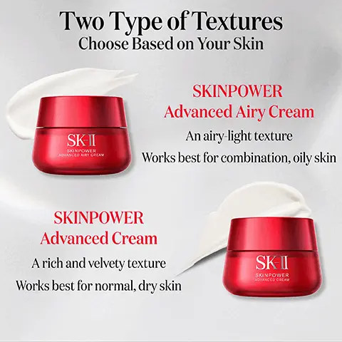 Image 1, Two Type of Textures Choose Based on Your Skin SK-II SKINPOWER ADVANCED AIRY CREAM SKINPOWER Advanced Airy Cream An airy-light texture Works best for combination, oily skin SKINPOWER Advanced Cream A rich and velvety texture Works best for normal, dry skin SKII SKINPOWER ADVANCED CREAM Image 2, SK-II SKINPOWER ADVANCED AIRY CREAM Formulated with PITERATM and White Peony Extract proven to make skin supple and visibly firm