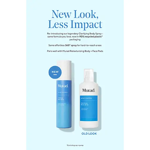 Image 1, New Look, Less Impact Re-introducing our legendary Clarifying Body Spray- same formula you love, now in 90% recycled plastic packaging Same effortless 360" spray for hard-to-reach areas Pairs well with Murad Retexturizing Body + Face Pads NEW Murad. Murad. ACNE CONTROL "Excluding camp OLD LOOK Image 2, Exfoliating glycolic acid Murad. ACNE CONTROL Clarifying Body Spray Breakout-clearing salicylic acid N Soothing blue lotus extract Image 3, Clear Body Acne Use together for in 2 Steps smoothest skin your clearest, FOUNDED By Mural DOCTO Murad 01 02 Murad CLARIFYING BODY SPRAY MAINTENANCE | 1-3X A DAY RETEXTURIZING BODY PADS INTENSE TREATMENT | 1X A DAY Image 4, How to: Clear Acne, Top to Toe KP (chicken skin) + ingrown hairs, too BODY ACNE FACE ACNE Murad Clarifying Body Spray Maintains clear skin + prevents breakouts Clarifying Cleanser Clears breakouts, treats beyond rinse-off Murad Retexturizing Body Pads Clears body breakouts + chicken skin + ingrown hairs Deep Relief Acne Treatment Heals + clears deep, uncomfortable acne Image 5, breakouts this is the team you need the retionol you love accelerates clearing and healing from your favourite deep acne treatment cleanse washes away oil and debris for better treatment penetration increase cell turnover helps unclog pores smooth texture and prevent breakouts and clear heals and clears deep painful acne bumps