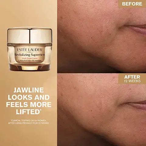 Image 1, ESTEE LAUDER Revitalizing Supreme + Youth Power Creme Ome de je JAWLINE LOOKS AND FEELS MORE LIFTED* 'CLINICAL TESTING ON 54 WOMEN AFTER USING PRODUCT FOR 12 WEEKS. BEFORE AFTER 12 WEEKS Image 2, Consumer besting on 10 women after using product for 2 weeks 93% SAID SKIN LOOKS RADIANT, FEELS STRONGER Image 3, 90% SAID SKIN HAS MORE BOUNCE AND ELASTICITY STEE LAUDER italizing Supreme+ uth Power Crem me révélatrice de jeunesse Cumer testing on 110 women after using product for 2 weeks Image 4, LOOK MORE LIFTED IN 3 KEY FACIAL ZONES ✓ CHEEKS ✓ SMILE LINES ✓JAWLINE ESTEE LAUDER Revitalizing Supreme+ Youth Power Creme Crème révélatrice de jeunesse