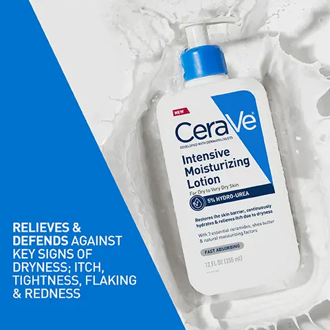 Image 1, RELIEVES & DEFENDS AGAINST KEY SIGNS OF DRYNESS; ITCH, TIGHTNESS, FLAKING & REDNESS NEW CeraVe DEVELOPED WITH DERMATOLO Intensive Moisturizing Lotion For Ory to Very Dry Skin 5% HYDRO-UREA Restores the skin barrier, continuously hydrates & relieves itch due to dryness With 3 essential ceramides, shea butter & natural moisturizing factors FAST ABSORBING 12 FL 02 (355ml) Image 2, RICH, CREAMY LOTION ABSORBS INSTANTLY WITH NO GREASY OR STICKY FEEL Image 3, CeraVe Intensi Moistu Lotion For Ory to Mery D 3% MYD FAST ABGOREN 12 FL 021355m Cer tu CeraVe Intensiv Moistur Lotion For Dryto Very Dry FAST ARSORDING 12 FL 02 (355m INSTANT & INTENSE MOISTURE IMPROVES SKIN'S RADIANCE IMMEDIATELY CeraVe Intensive M ot CeraVe Intensive Moisturizing Lotion For Dry to Very Dry Skin 5% HYDRO-UREA Ce Intensi Moistur tion MyDry Skin HYDRO-C yes &naturalm with Jessential ceramides, shea butter FAST ABSORBING 12 FL 021355 m Image 4, SUITABLE FOR DRY TO VERY DRY SKIN Allergy tested Fragrance free ✔ pH balanced NEW CeraVe DEVELOPED THEMATOS Intensive Moisturizing Lotion For Dry to Very Dry Skin 5% HYDRO-UREA Restores the skin barrier, continuously hydrates & relieves itch due to dryness With 3 essential ceramides, shea butter & natural moisturizing factors FAST ABSORBING 12 FL 02 (355ml)