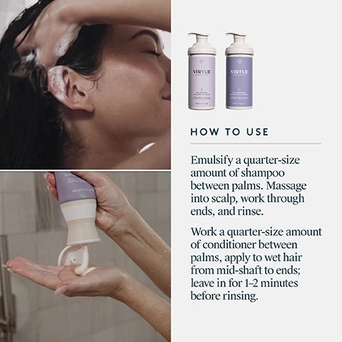 Image 3 - A split image shows the back of a person with dark brown hair, depicting a frizzy, unkempt style labeled BEFORE on the left, and a smooth, neat style labeled AFTER on the right. Image 4 - Two light purple Virtue brand pump bottles, one containing shampoo with clear gel and one containing conditioner with cream, are displayed on a white background with product swatches; visible text includes: ALPHA KERATIN 60ku VIRTUE Real science. True beauty. F FULL SHAMPOO SHAMPOOING COMPLET Cleans | Thickens | Volumizes Nettoie | Épaissit | Redonne du volume 500 mL e 17 FL OZ, ALPHA KERATIN 60ku VIRTUE Real science. True beauty. F FULL CONDITIONER CONDITIONNEUR COMPLET Conditions | Thickens | Revives Reconditionne | Épaissit | Revivifie 500 mL e 17 FL OZ, WHAT IT IS A volumizing duo for fine, flat hair WHAT IT DOES Volumizes, hydrates without weight, and thickens strands PERFECT FOR All hair types looking for a boost in volume, especially fine or flat hair. Image 5 - A four-panel image displays a person shampooing their hair, a hand dispensing conditioner, and two product bottles, accompanied by usage instructions: ALPHA KERATIN 6500 VIRTUE Real science. True beauty. F FULL SHAMPOOING COMPLET Cleans | Thickens | Volumizes Nettoie | Epaissit | Augmente du volume. 500 ml e 17 FL OZ. ALPHA KERATIN 6500 VIRTUE Real science. True beauty. F FULL CONDITIONER CONDITIONNEUR COMPLET Conditions | Thickens | Revitalizes Conditionne | Epaissit | Revitalise. 500 ml e 17 FL OZ. HOW TO USE Emulsify a quarter-size amount of shampoo between palms. Massage into scalp, work through ends, and rinse. Work a quarter-size amount of conditioner between palms, apply to wet hair from mid-shaft to ends; leave in for 1-2 minutes before rinsing. Image 6 - A graphic displays Full Shampoo and Conditioner Key Ingredients, showing edamame pods and beans for Phospholipids which help fight frizz and protect against humidity, pink pomelo slices for Pink Pomelo which is full of vitamin A, C, B1, and zinc to give hair a shot of vitality, and whole and cut artichokes for Artichoke Leaf which helps seal and strengthen hairs cuticle. Image 7 - A close-up of light beige fibrous material, possibly keratin, with larger chunks and powdery bits scattered around on a white background, next to text that reads: Alpha Keratin 60ku®, 100% bio-identical to keratin that makes up hair, Clinically proven to replenish keratin lost due to daily damage, Restores hair to its healthiest state. Image 8 - A woman with dark, short hair and a white collared shirt smiles gently at the camera, next to a text panel that reads FULL SHAMPOO AND CONDITIONER Proven Results 84% said hair felt thicker 87% said hair had more body 86% said hair looked fuller *Consumer Perception Study of 55 women who used Full Shampoo and Conditioner for 1 week (7 uses). Image 9 - The image shows a shimmering golden-brown background with a white leaping bunny logo and a dotted white circle containing the text ALL VIRTUE® PRODUCTS ARE FREE OF Sulfates Parabens Phthalates Synthetic Colors & Dyes. Gluten Free. Cruelty Free. Vegan.