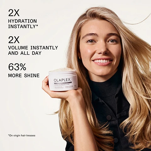 Image 1 - A smiling woman with long blonde hair holds a white jar of Olaplex hair mask, which has text OLAPLEX. WEIGHTLESS NOURISHING MASK MASQUE NOURRISSANT LÉGER FINE TO MEDIUM HAIR CHEVEUX FINS À MOYENS PATENTED TECHNOLOGY TECHNOLOGIE BREVETÉE 200 mL 6.7 FL. OZ., and marketing text displayed on the left of the image reads 2X HYDRATION INSTANTLY*, 2X VOLUME INSTANTLY AND ALL DAY, 63% MORE SHINE, with an asterisk note *On virgin hair tresses. Image 2 - A white tub of Olaplex Weightless Nourishing Mask with creamy product inside is shown amidst water splashes, with text reading AFTER 5 WASHES 1.5X HYDRATION* REDUCES AND PREVENTS BREAKAGE *On virgin hair tresses OLAPLEX WEIGHTLESS NOURISHING MASK MASQUE NOURRISSANT LÉGER FINE TO MEDIUM HAIR CHEVEUX FINS À MOYENS PATENTED TECHNOLOGY TECHNOLOGIE BREVETÉE 200 mL 6.7 FL. OZ. Image 3 - The image displays a three-panel comparison of light brown, wavy hair, showing it dry and frizzy before treatment, then after using a mask looking smoother and shinier, and finally after 5 washes still appearing smooth and healthy, with the text Weightless Nourishing Mask, BEFORE, AFTER, AFTER 5 WASHES, UNRETOUCHED IMAGES*, Results will vary. Results achieved by shampooing with N°4FINE, then applying the Weightless Nourishing Mask, followed by styling with N°6 and OLAPLEX N°7. Image 4 - A scientific image comparing three magnified hair strands: the first shows a damaged cuticle with raised scales, the second shows a smoother cuticle after treatment, and the third shows a maintained smooth cuticle after five washes. Visible text reads: Weightless Nourishing Mask BEFORE AFTER AFTER 5 WASHES. Image 5 - A creamy, light yellow substance with subtle highlights and shadows on a light background, with text that reads VOLUME BOOST COMPLEX Creates instant volume and prevents snapping and breakage for length and body retention over time. BIOMIMETIC CUTICLE TECHNOLOGY Seals cuticles for up to 5 washes to enhance hydration and prevent cuticle damage. Image 6 - The image displays two white Olaplex hair products, a shampoo bottle and a mask jar, on a light background, featuring the text Turn Up The Volume With N°4FINE Shampoo; the left product is Olaplex N°4 Fine Bond Maintenance Shampoo, 250 mL / 8.5 FL. OZ., for fine hair, with text Patented Technology Olaplex.com Technologie Brevetée, and is associated with Volumize + Strengthen; the right product is Olaplex Weightless Nourishing Mask, 200 mL / 6.7 FL. OZ., for fine to medium hair, with text Patented Technology Technologie Brevetée, and is associated with Volumize + Hydrate. Image 7 - Two white Olaplex hair mask jars, one stacked on the other and surrounded by splashing water on a light gray background, present the options Choose Your Mask: the Rich Hydration Mask, described as having a smooth and buttery texture, offering frizz control plus deep hydration for dry or medium to coarse hair, with its jar label reading OLAPLEX. RICH HYDRATION MASK MASQUE HYDRATANT TEXTURE RICHE MEDIUM TO THICK OR DRY HAIR CHEVEUX MOYENS À ÉPAIS OU SECS PATENTED TECHNOLOGY TECHNOLOGIE BREVETÉE 200 mL 6.7 FL.OZ.; and the Weightless Nourishing Mask, described as having an airy and whipped texture, providing volume plus lightweight hydration for fine to medium hair, with its jar label reading OLAPLEX. WEIGHTLESS NOURISHING MASK MASQUE NOURRISSANT LÉGER FINE TO MEDIUM HAIR CHEVEUX FINS À MOYENS PATENTED TECHNOLOGY TECHNOLOGIE BREVETÉE 200 mL 6.7 FL.OZ. Image 8 - The image displays a two-column hair texture guide titled Test Your Hair Texture—Find Your Mask with instructions Roll a single strand of hair between your finger tips without looking; the left column advises if you ask Can you feel the strand? and the answer is No, I Hardly Feel It, then Your Hair is Fine, recommending the Olaplex Weightless Nourishing Mask Masque Nourrissant Léger for Fine to Medium Hair Cheveux Fins à Moyens, Patented Technology Technologie Brevetée, 200 ml 6.7 fl.oz., labeled Weightless Nourishing Mask; the right column advises if you ask Can you feel the strand? and the answer is Yes, I Can Easily Feel It, then Your Hair is Medium to Coarse, recommending the Olaplex Rich Hydration Mask Masque Hydratant Texture Riche for Medium to Thick or Dry Hair Cheveux Moyens à Épais ou Secs, Patented Technology Technologie Brevetée, 200 ml 6.7 fl.oz., labeled Rich Hydration Mask. Image 9 - The image displays a list of product features with the headline Because Your Hair Deserves the Best, stating it is FREE OF Sulfates, Silicones, Phthalates, Phosphates, Parabens, MIC/MIT, and Protein, and is ALWAYS Color Safe, Vegan, and Suitable for Chemically Treated Hair.