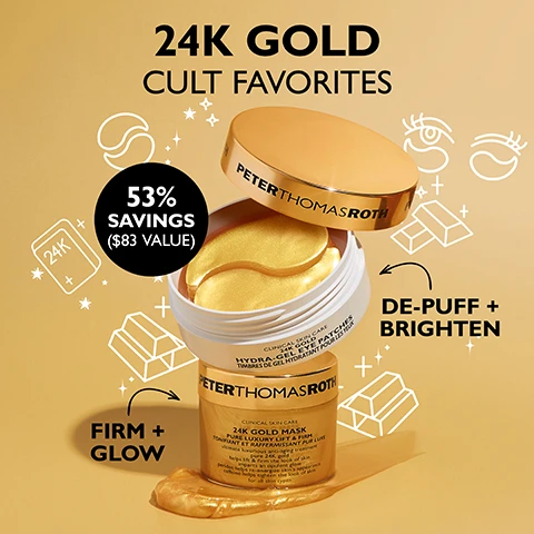 Image 1 - An image displaying two Peter Thomas Roth gold-themed skincare products, an open jar of 24K gold hydra-gel eye patches stacked on a 24K gold mask jar, against a gold background with illustrations of gold bars and eyes, includes the visible text 24K GOLD CULT FAVORITES, 53% SAVINGS ($83 VALUE), DE-PUFF + BRIGHTEN, FIRM + GLOW, Peter Thomas Roth Clinical Skin Care Hydra-Gel Eye Patches 24K Gold, and Peter Thomas Roth Clinical Skin Care 24K Gold Mask. Image 2 - A before and after image shows a womans eyes with wrinkles and puffiness labeled BEFORE, followed by the same eyes appearing smoother and brighter labeled IMMEDIATELY AFTER, with a visible jar of Peter Thomas Roth 24K Gold Pure Luxury Lift & Firm Hydra-Gel Eye Patches and text stating Under-eyes appear firmer, brighter and more youthful. Unretouched photos, individual results may vary. Image 3 - An open jar of gold eye patches with a partially open lid that reads PETERTHOMASROTH, and text annotations stating 24K GOLD helps firm and brighten the look of skin, CAFFEINE helps reduce the look of puffiness, and HYDROLYZED COLLAGEN helps reduce the look of fine lines and wrinkles. Image 4 - A split image shows a woman demonstrating gold eye patches worn in two different ways, with the left side showing them placed to target crows feet and the right side showing them placed under the eyes to target puffiness and wrinkles, accompanied by the text CAN BE WORN TWO WAYS, firm and target crows feet, firm and target under-eye puffiness and wrinkles. Image 5 - An open jar of shimmery golden cosmetic product with a gold lid inscribed PETERTHOMASROTH, shown with a smear of the product on a purple surface, accompanied by explanatory text that reads 24K GOLD helps firm and brighten the look of skin, CAFFEINE helps tone and tighten skins appearance, and PERIDOT an exquisite gemstone rich in magnesium that helps re-energize the look of aging skin. Image 6 - A close-up of a persons face with a shimmering golden mask applied to their cheek, alongside text that reads 24K GOLD MASK helps lift and firm the look of skin reduces the aging effects of stress leaves skin with an opulent glow.