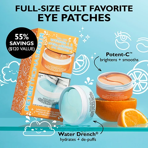 Image 1 - A vibrant image features a Peter Thomas Roth product display against a light blue background, showing an orange product box and two open jars of eye patches, one orange labeled Potent-C with orange slices, and one light blue labeled Water Drench, with visible text including FULL-SIZE CULT FAVORITE EYE PATCHES, 55% SAVINGS ($120 VALUE), Potent-C brightens + smooths, Water Drench hydrates + de-puffs, and on the box, PETER THOMAS ROTH 2-PIECE KIT OF FULL SIZES. Image 2 - A before and after image of a womans eyes, with the top section labeled BEFORE showing under-eye wrinkles and dark circles, and the bottom section labeled IMMEDIATELY AFTER showing visibly reduced wrinkles and brighter under-eyes, while visible text states Under-eyes appear brighter, smoother and more youthful. Also pictured is a jar of Peter Thomas Roth 24K Gold Pure Luxury Lift & Firm Hydra-Gel Eye Patches, with a small disclaimer reading Unretouched photos. Individual results may vary. Image 3 - An image displays two shimmering orange crescent-shaped under-eye patches with text detailing their ingredients and benefits: THD ASCORBATE VITAMIN C 50 times more powerful than traditional Vitamin C, VITAMIN E & FERULIC ACID boost Vitamin C performance, CAFFEINE, NIACINAMIDE & CITRUS EXTRACTS help de-puff, smooth and brighten the look of under-eyes. Image 4 - A before and after image shows a persons eyes, with the top labeled BEFORE depicting visible under-eye wrinkles and the bottom labeled IMMEDIATELY AFTER showing smoother under-eye skin, alongside a Peter Thomas Roth product jar, with text reading Under-eyes appear smoother, hydrated and more youthful and Unretouched photos. Individual results may vary. Image 5 - An open light blue jar of Peter Thomas Roth eye patches with a silver lid shows numerous crescent-shaped patches inside, with accompanying text reading HYALURONIC ACID moisturizes the eye area, CERAMIDE NP helps soften the look of fine lines, CAFFEINE & ARNICA treat puffiness and dark circles, and the product label states PETERTHOMASROTH CLINICAL SKIN CARE WATER DRENCH HYALURONIC CLOUDS HYDRA-GEL EYE PATCHES TIMBRES DE GEL HYDRATANT POUR LES YEUX. Image 6 - A split image shows two women demonstrating different ways to wear eye patches, with a woman on the left wearing copper-colored patches targeting crows feet and a woman on the right wearing clear patches targeting under-eye puffiness and wrinkles, with text stating Patches can be worn two ways.