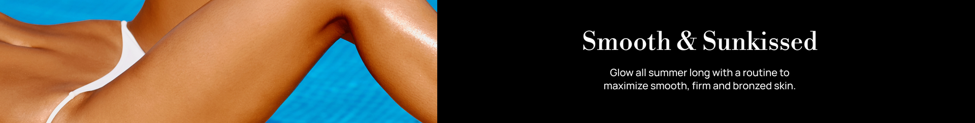 Smooth and Sunkissed. Glow all summer long with a routine to maximize smooth, firm and bronzed skin.